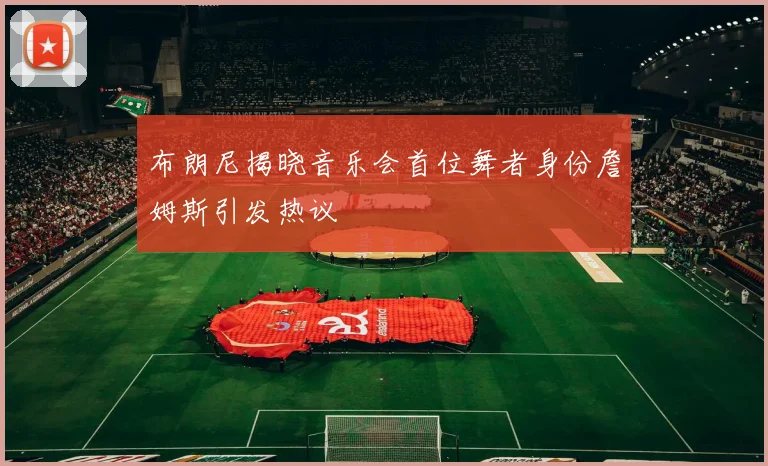 布朗尼揭晓音乐会首位舞者身份詹姆斯引发热议