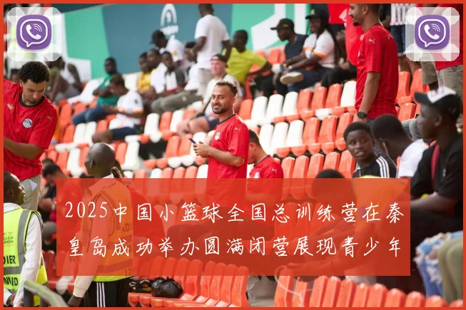2025中国小篮球全国总训练营在秦皇岛成功举办圆满闭营展现青少年篮球新风貌