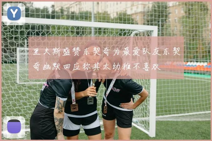 里夫斯盛赞东契奇为最爱队友东契奇幽默回应称其太幼稚不喜欢