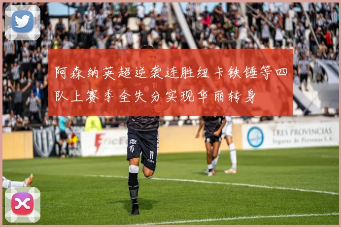 阿森纳英超逆袭连胜纽卡铁锤等四队上赛季全失分实现华丽转身