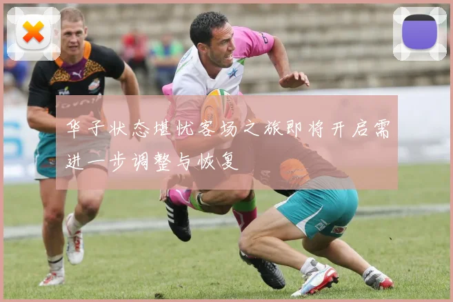 华子状态堪忧客场之旅即将开启需进一步调整与恢复