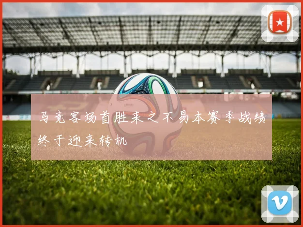 马竞客场首胜来之不易本赛季战绩终于迎来转机