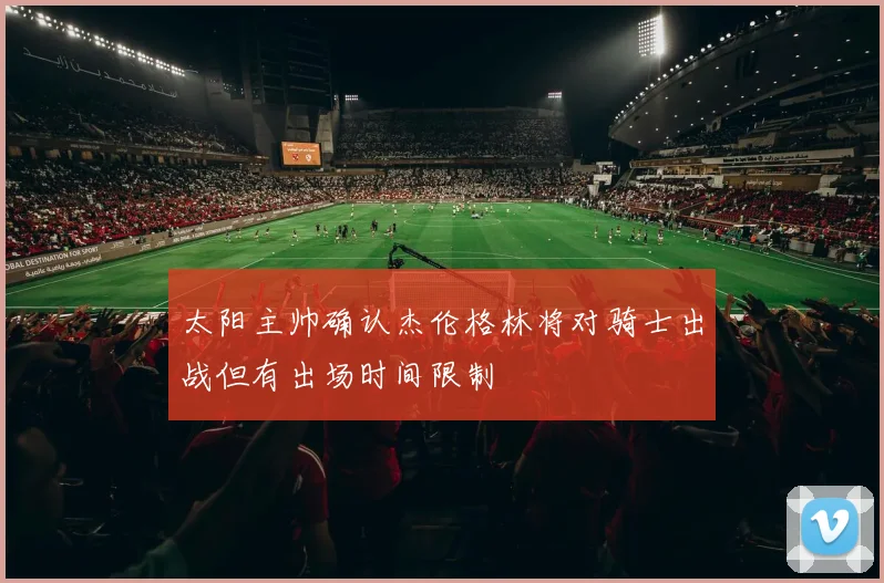 太阳主帅确认杰伦格林将对骑士出战但有出场时间限制