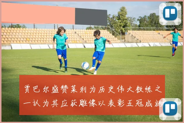 贾巴尔盛赞莱利为历史伟大教练之一认为其应获雕像以表彰五冠成就