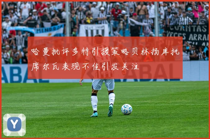 哈曼批评多特引援策略贝林扬库托席尔瓦表现不佳引发关注