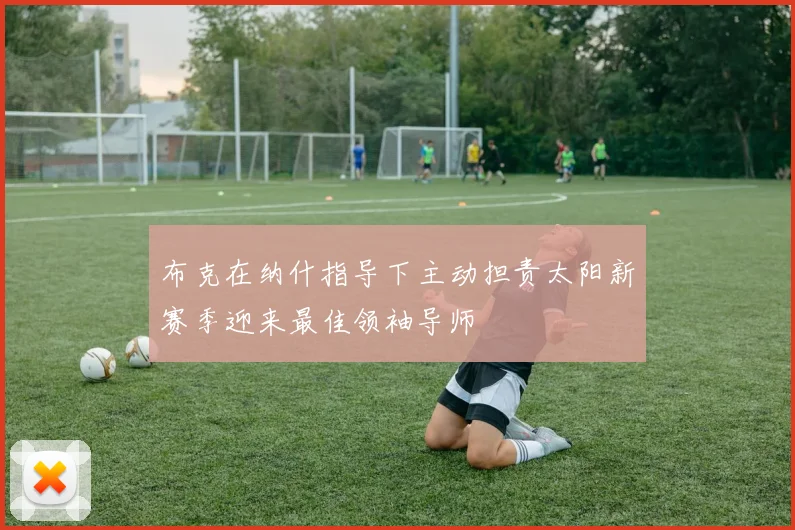 布克在纳什指导下主动担责太阳新赛季迎来最佳领袖导师