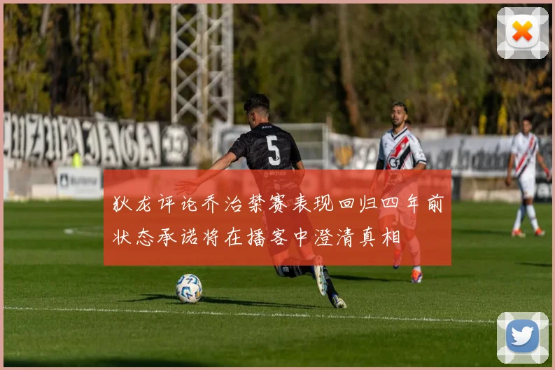 狄龙评论乔治禁赛表现回归四年前状态承诺将在播客中澄清真相