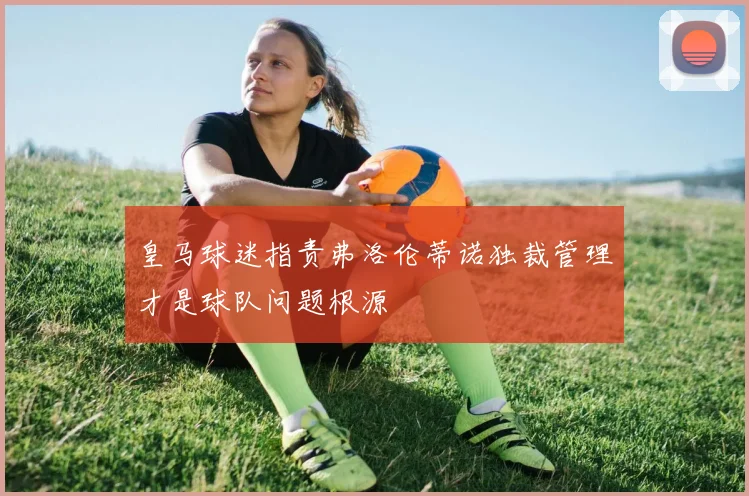 皇马球迷指责弗洛伦蒂诺独裁管理才是球队问题根源