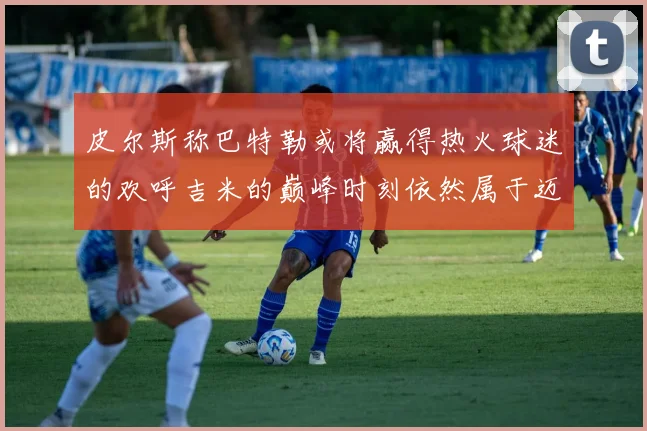 皮尔斯称巴特勒或将赢得热火球迷的欢呼吉米的巅峰时刻依然属于迈阿密