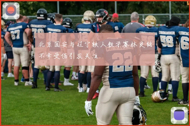 北京国安与辽宁铁人教学赛林良铭不幸受伤引发关注
