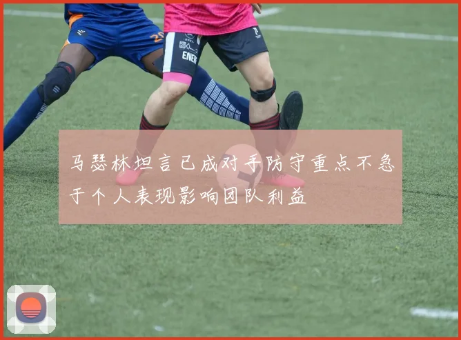 马瑟林坦言已成对手防守重点不急于个人表现影响团队利益