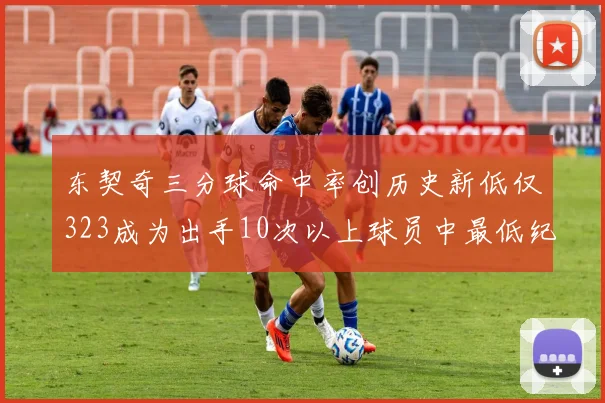 东契奇三分球命中率创历史新低仅323成为出手10次以上球员中最低纪录