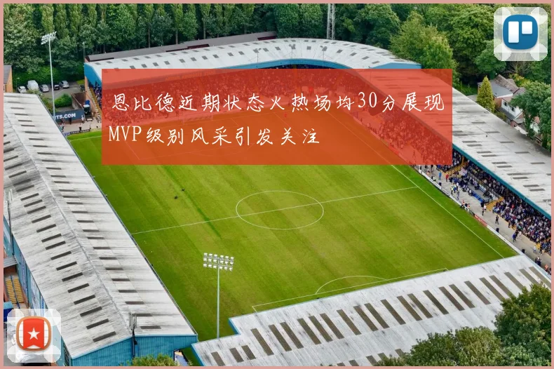 恩比德近期状态火热场均30分展现MVP级别风采引发关注