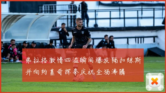 弗拉格激情四溢瞬间爆发隔扣琼斯并向约基奇挥拳庆祝全场沸腾