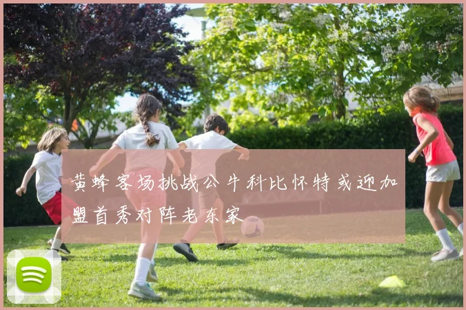 黄蜂客场挑战公牛科比怀特或迎加盟首秀对阵老东家