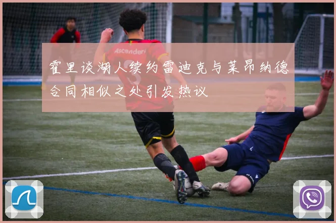 霍里谈湖人续约雷迪克与莱昂纳德合同相似之处引发热议